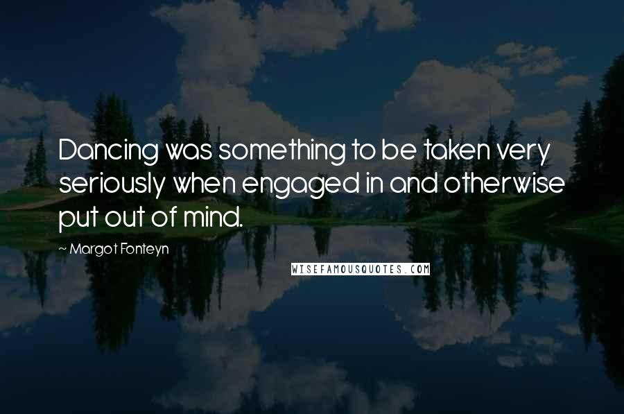 Margot Fonteyn Quotes: Dancing was something to be taken very seriously when engaged in and otherwise put out of mind.