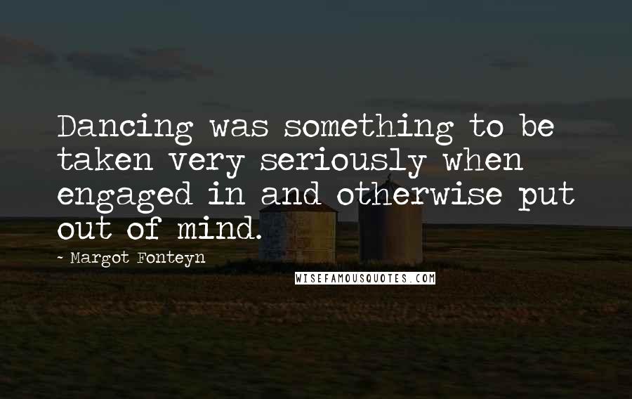 Margot Fonteyn Quotes: Dancing was something to be taken very seriously when engaged in and otherwise put out of mind.