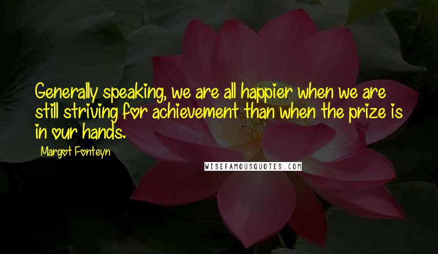 Margot Fonteyn Quotes: Generally speaking, we are all happier when we are still striving for achievement than when the prize is in our hands.