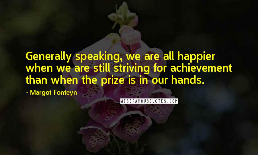 Margot Fonteyn Quotes: Generally speaking, we are all happier when we are still striving for achievement than when the prize is in our hands.