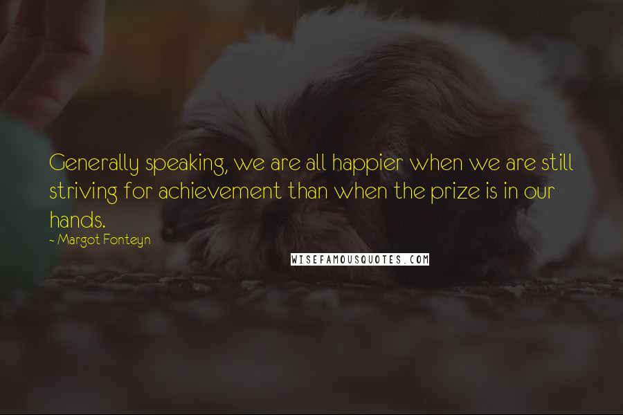 Margot Fonteyn Quotes: Generally speaking, we are all happier when we are still striving for achievement than when the prize is in our hands.