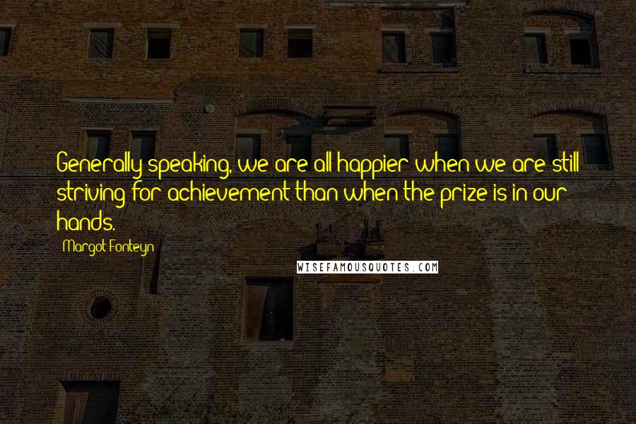 Margot Fonteyn Quotes: Generally speaking, we are all happier when we are still striving for achievement than when the prize is in our hands.