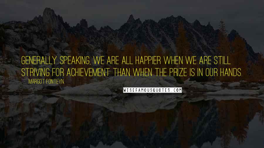 Margot Fonteyn Quotes: Generally speaking, we are all happier when we are still striving for achievement than when the prize is in our hands.