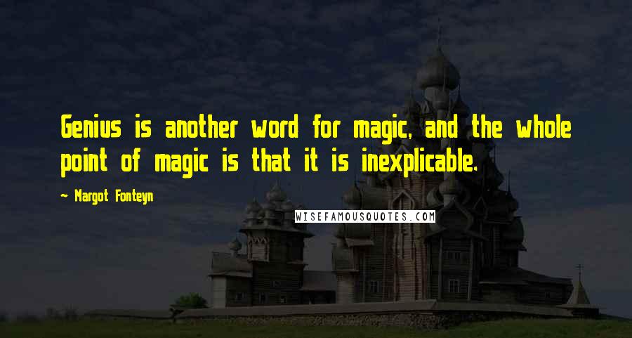 Margot Fonteyn Quotes: Genius is another word for magic, and the whole point of magic is that it is inexplicable.