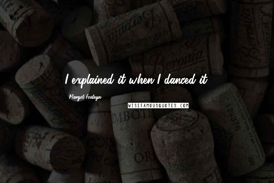 Margot Fonteyn Quotes: I explained it when I danced it.