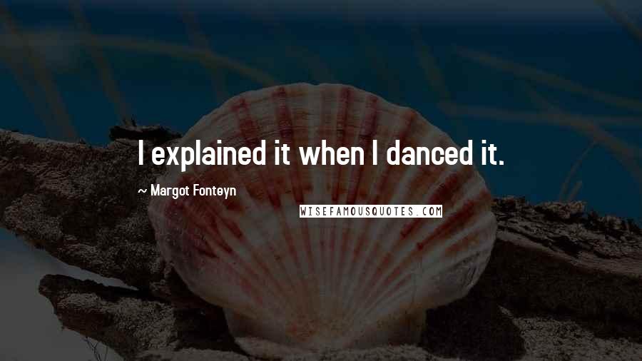 Margot Fonteyn Quotes: I explained it when I danced it.