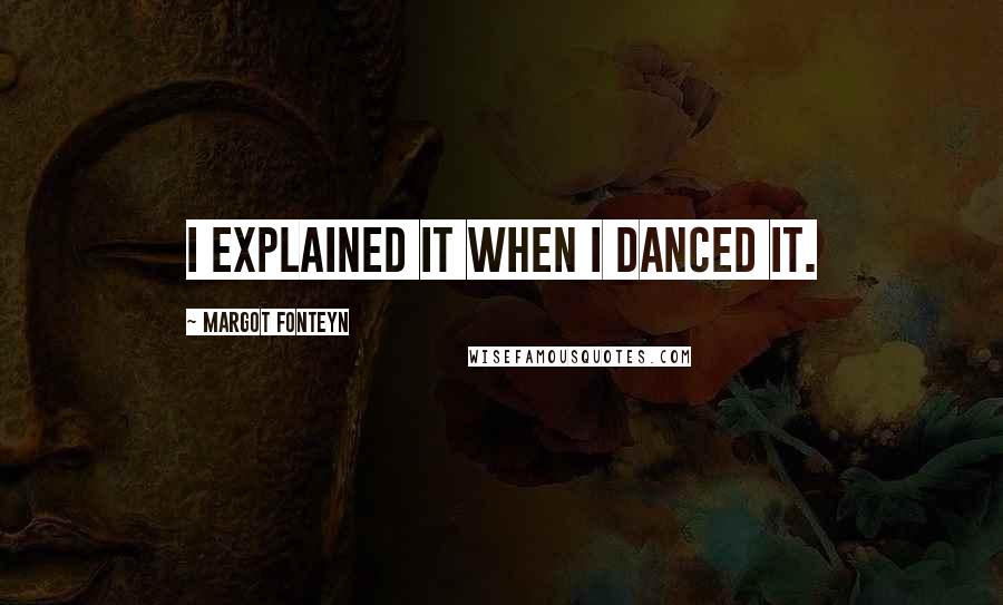 Margot Fonteyn Quotes: I explained it when I danced it.