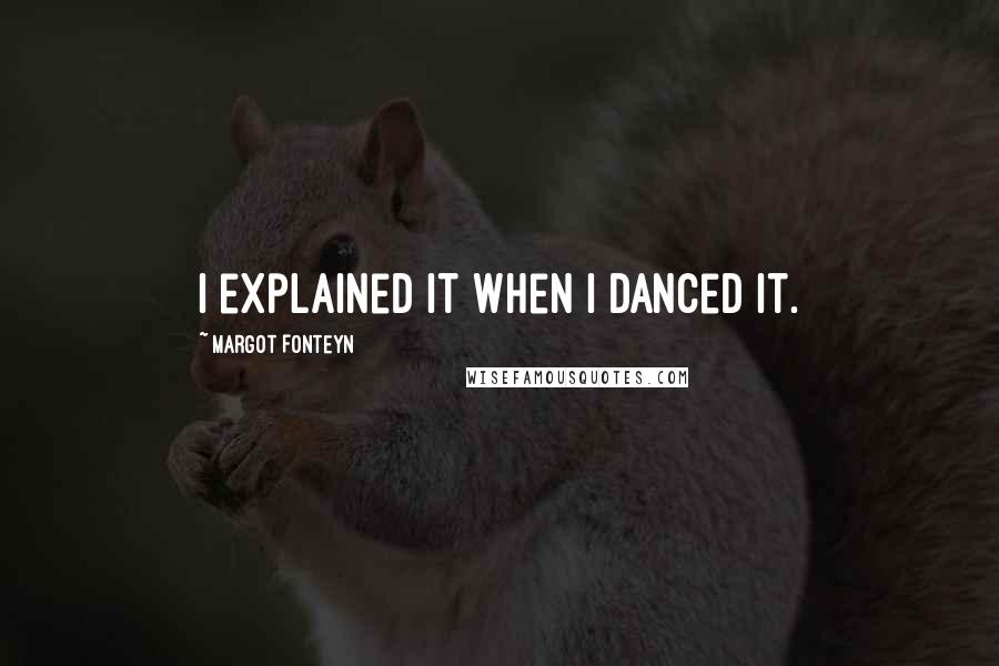 Margot Fonteyn Quotes: I explained it when I danced it.