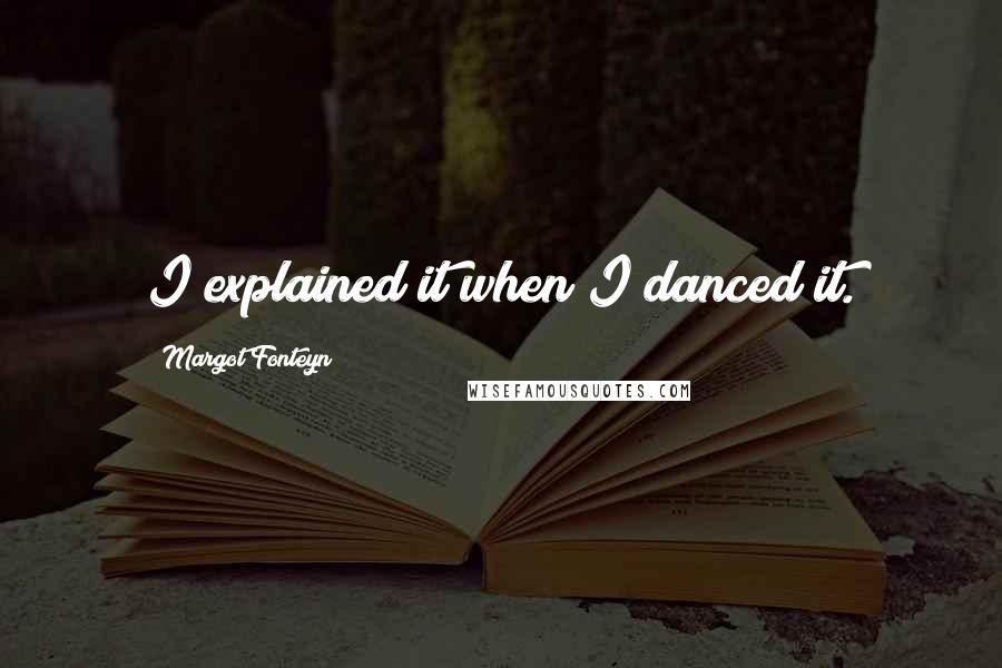 Margot Fonteyn Quotes: I explained it when I danced it.