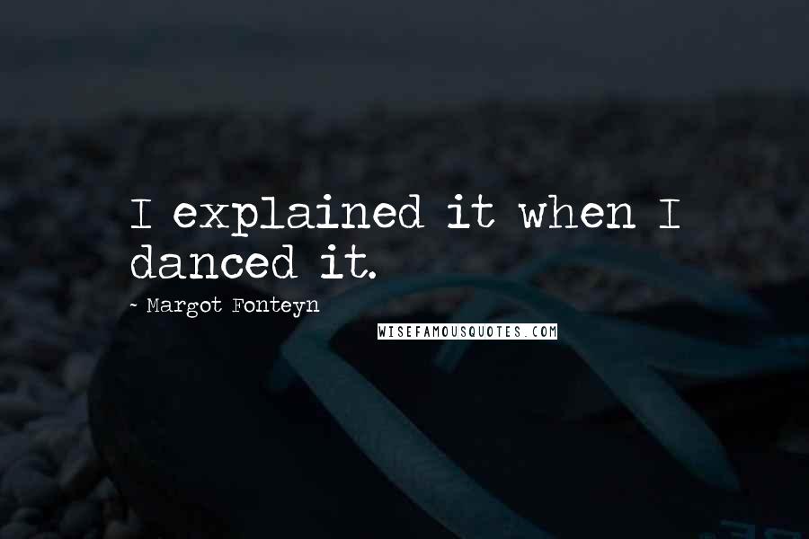 Margot Fonteyn Quotes: I explained it when I danced it.