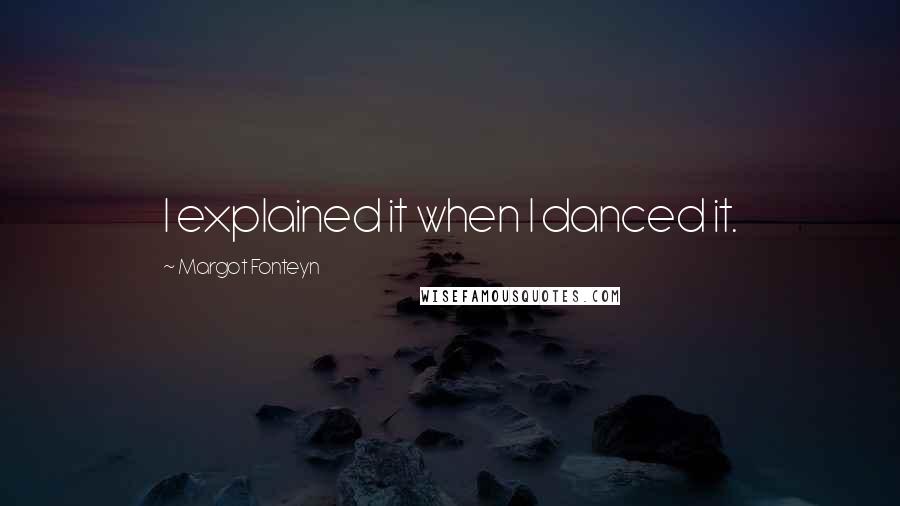 Margot Fonteyn Quotes: I explained it when I danced it.