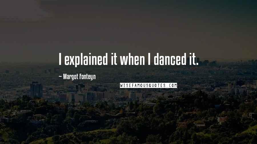 Margot Fonteyn Quotes: I explained it when I danced it.