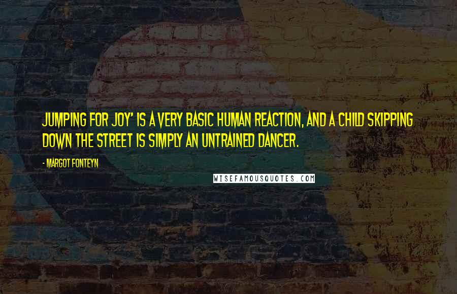 Margot Fonteyn Quotes: Jumping for joy' is a very basic human reaction, and a child skipping down the street is simply an untrained dancer.