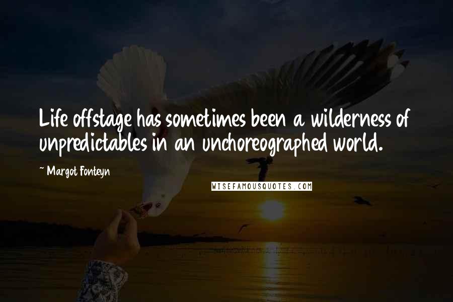 Margot Fonteyn Quotes: Life offstage has sometimes been a wilderness of unpredictables in an unchoreographed world.