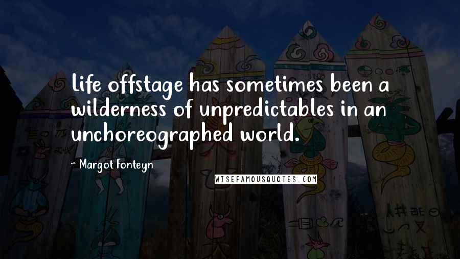 Margot Fonteyn Quotes: Life offstage has sometimes been a wilderness of unpredictables in an unchoreographed world.