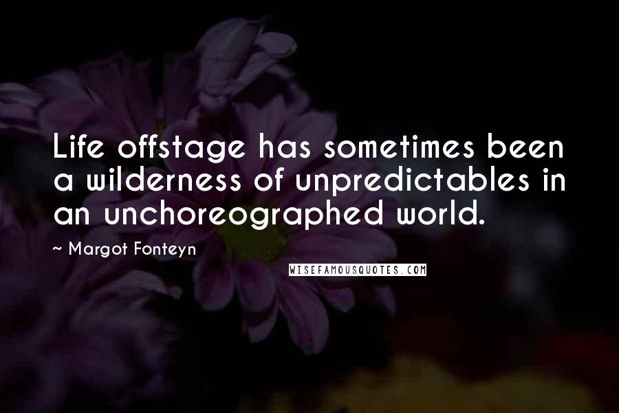 Margot Fonteyn Quotes: Life offstage has sometimes been a wilderness of unpredictables in an unchoreographed world.