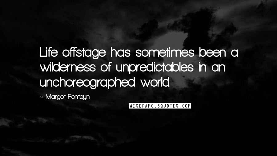 Margot Fonteyn Quotes: Life offstage has sometimes been a wilderness of unpredictables in an unchoreographed world.