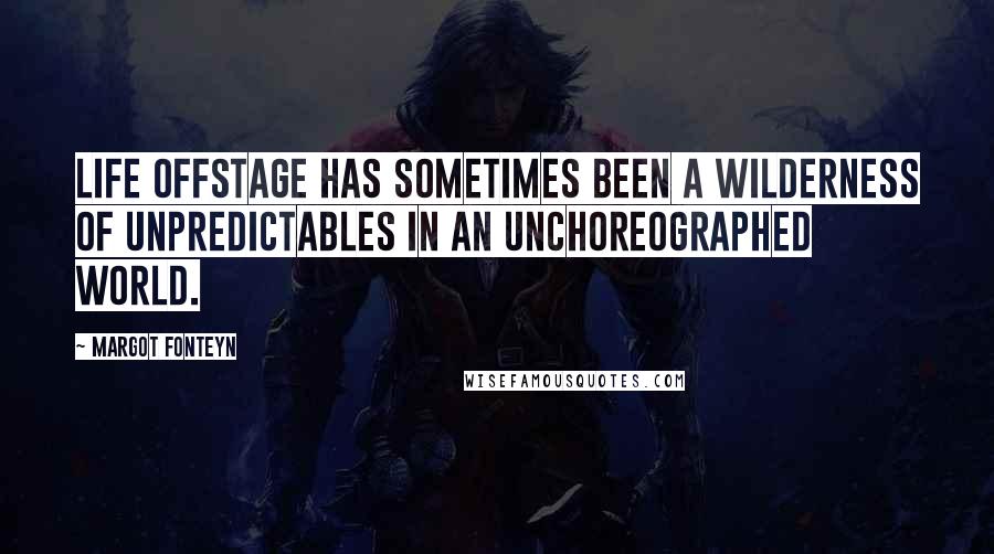 Margot Fonteyn Quotes: Life offstage has sometimes been a wilderness of unpredictables in an unchoreographed world.