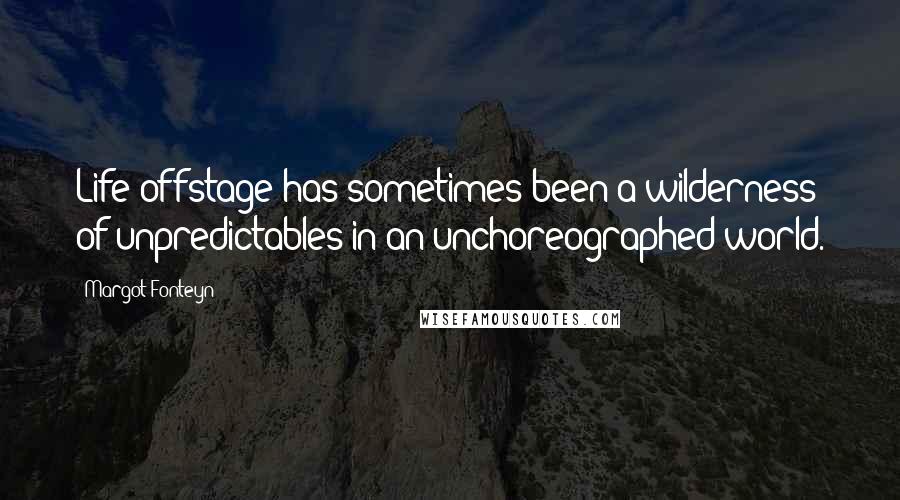 Margot Fonteyn Quotes: Life offstage has sometimes been a wilderness of unpredictables in an unchoreographed world.