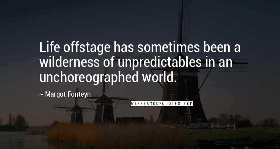 Margot Fonteyn Quotes: Life offstage has sometimes been a wilderness of unpredictables in an unchoreographed world.