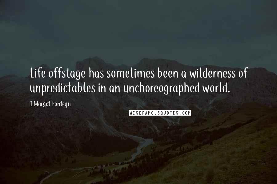 Margot Fonteyn Quotes: Life offstage has sometimes been a wilderness of unpredictables in an unchoreographed world.