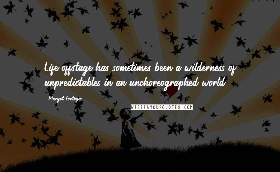 Margot Fonteyn Quotes: Life offstage has sometimes been a wilderness of unpredictables in an unchoreographed world.