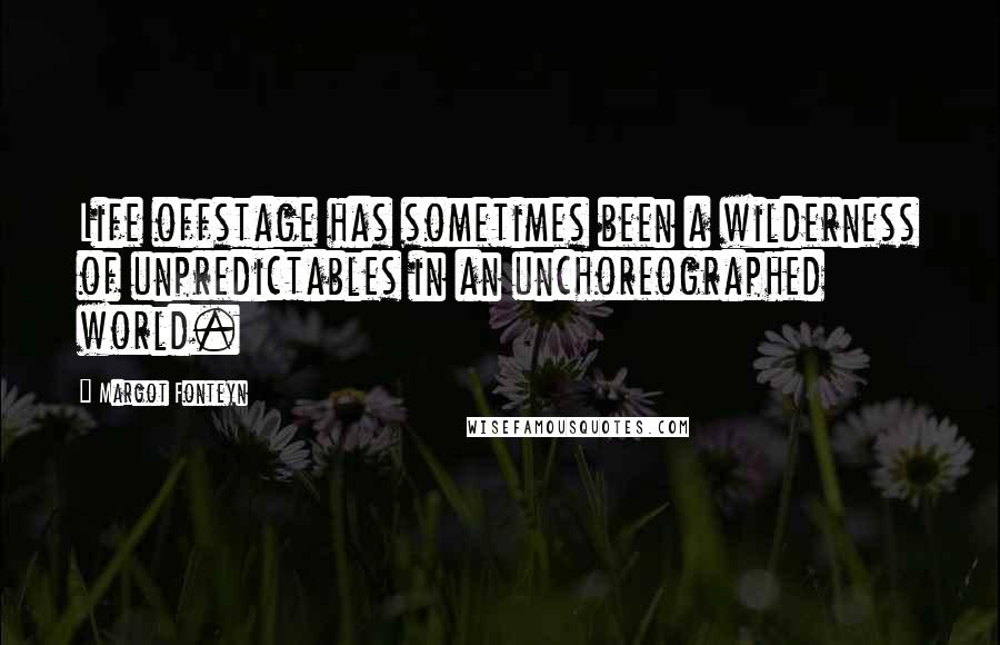 Margot Fonteyn Quotes: Life offstage has sometimes been a wilderness of unpredictables in an unchoreographed world.