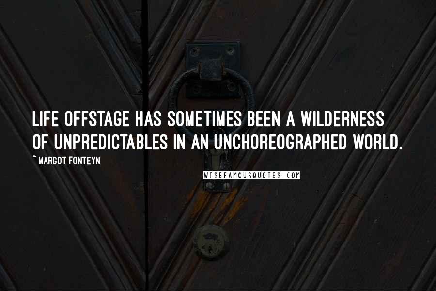 Margot Fonteyn Quotes: Life offstage has sometimes been a wilderness of unpredictables in an unchoreographed world.