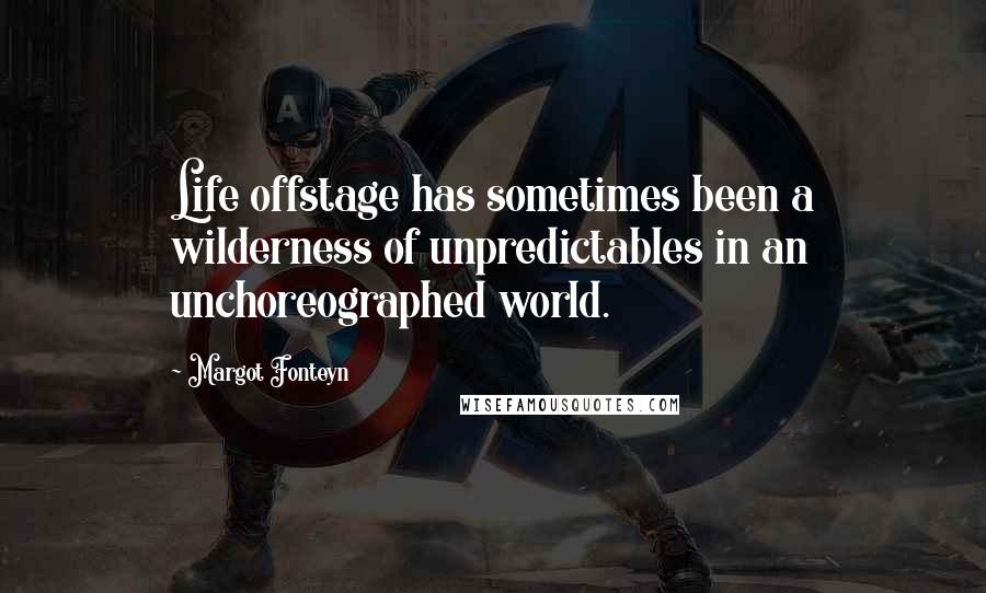 Margot Fonteyn Quotes: Life offstage has sometimes been a wilderness of unpredictables in an unchoreographed world.