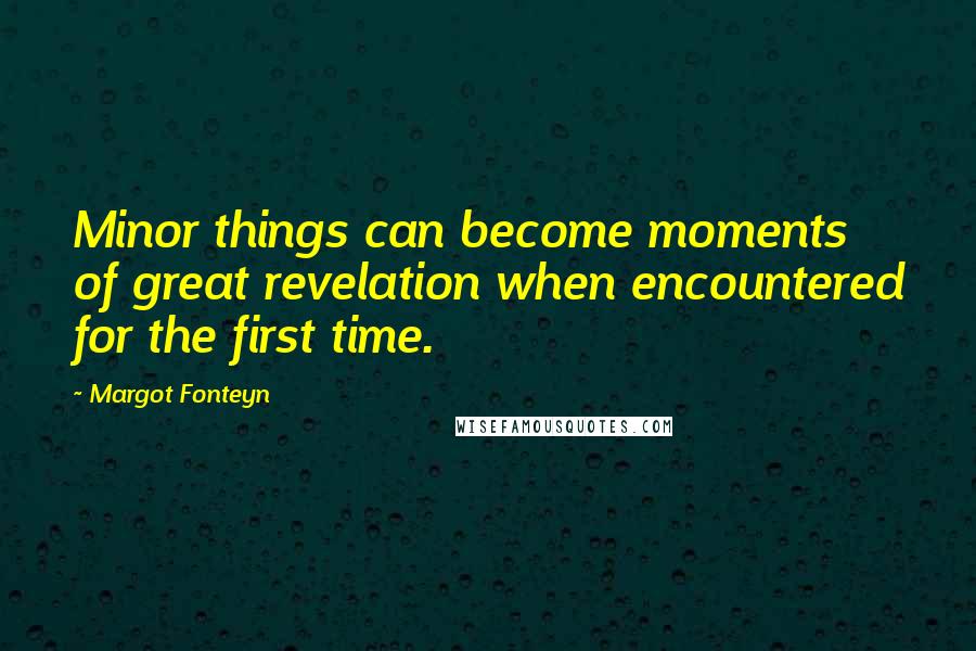 Margot Fonteyn Quotes: Minor things can become moments of great revelation when encountered for the first time.