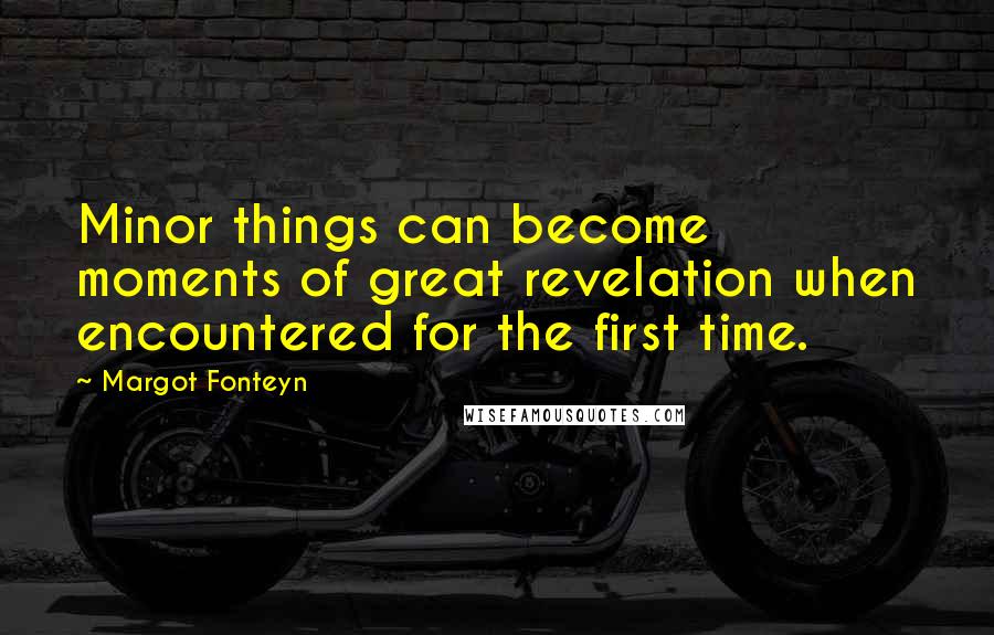 Margot Fonteyn Quotes: Minor things can become moments of great revelation when encountered for the first time.