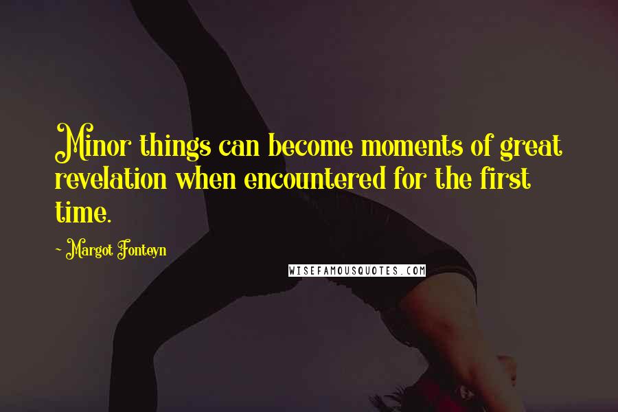 Margot Fonteyn Quotes: Minor things can become moments of great revelation when encountered for the first time.
