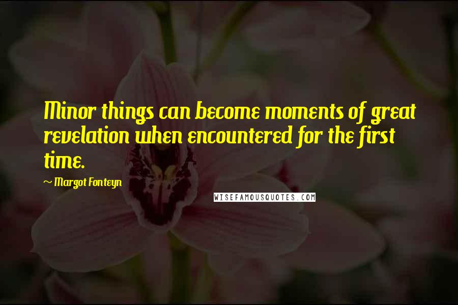 Margot Fonteyn Quotes: Minor things can become moments of great revelation when encountered for the first time.