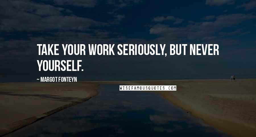 Margot Fonteyn Quotes: Take your work seriously, but never yourself.