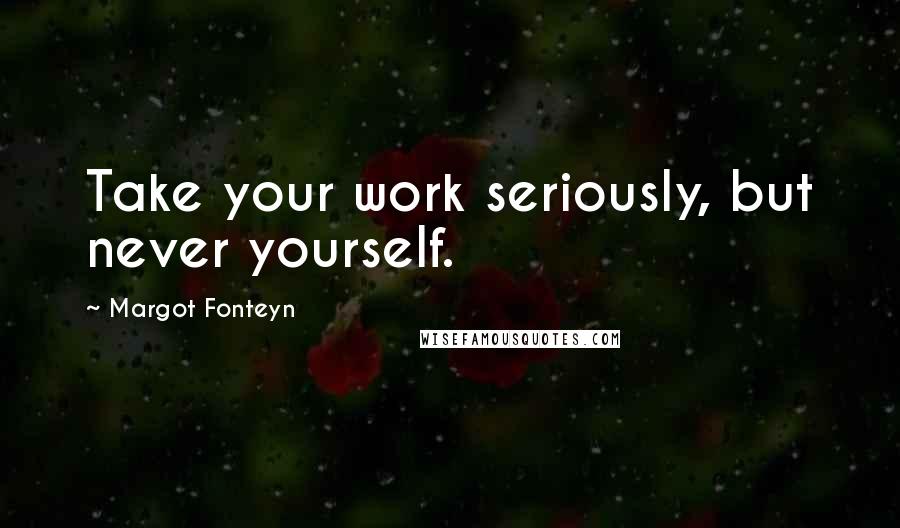 Margot Fonteyn Quotes: Take your work seriously, but never yourself.