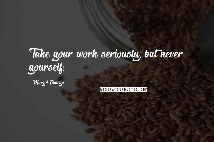 Margot Fonteyn Quotes: Take your work seriously, but never yourself.