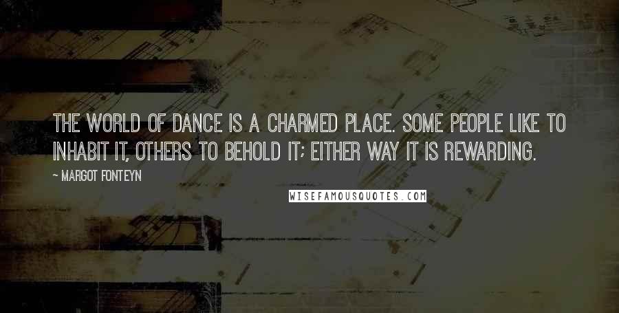 Margot Fonteyn Quotes: The world of dance is a charmed place. Some people like to inhabit it, others to behold it; either way it is rewarding.
