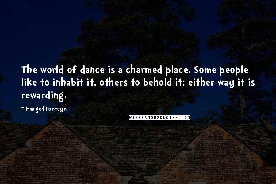 Margot Fonteyn Quotes: The world of dance is a charmed place. Some people like to inhabit it, others to behold it; either way it is rewarding.