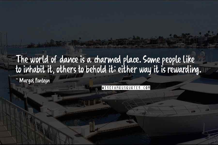 Margot Fonteyn Quotes: The world of dance is a charmed place. Some people like to inhabit it, others to behold it; either way it is rewarding.