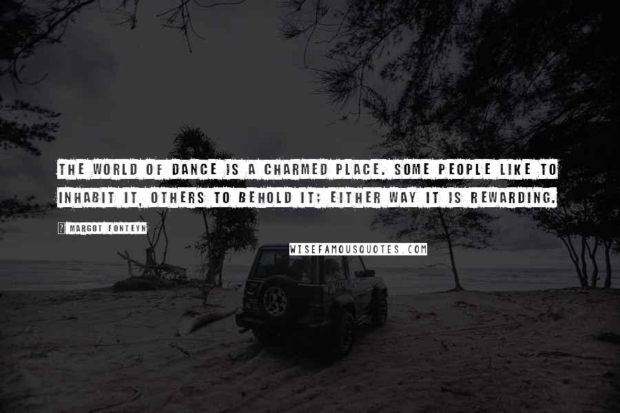 Margot Fonteyn Quotes: The world of dance is a charmed place. Some people like to inhabit it, others to behold it; either way it is rewarding.