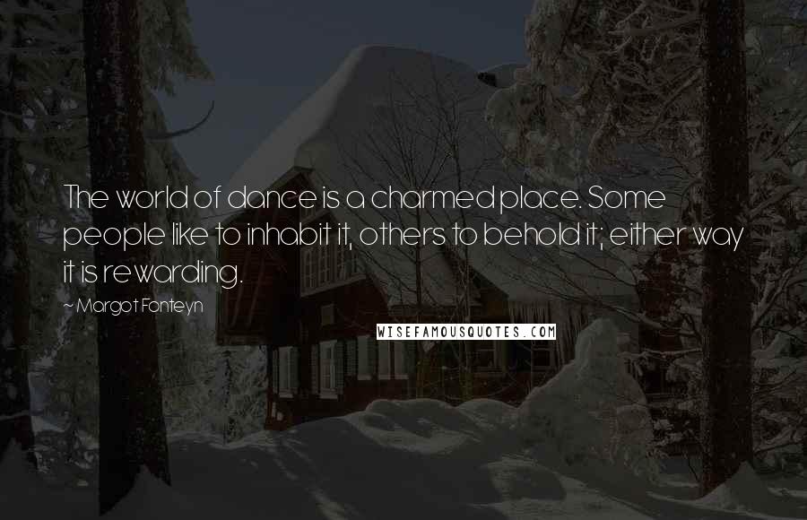Margot Fonteyn Quotes: The world of dance is a charmed place. Some people like to inhabit it, others to behold it; either way it is rewarding.