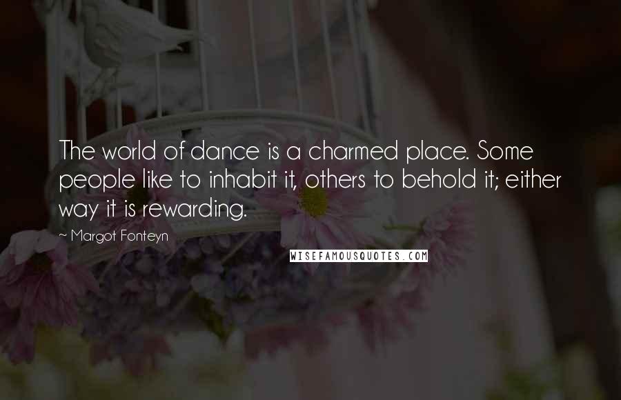 Margot Fonteyn Quotes: The world of dance is a charmed place. Some people like to inhabit it, others to behold it; either way it is rewarding.
