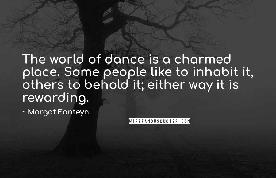 Margot Fonteyn Quotes: The world of dance is a charmed place. Some people like to inhabit it, others to behold it; either way it is rewarding.