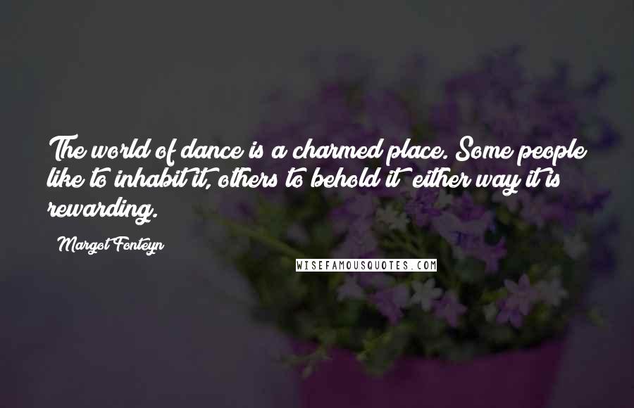 Margot Fonteyn Quotes: The world of dance is a charmed place. Some people like to inhabit it, others to behold it; either way it is rewarding.