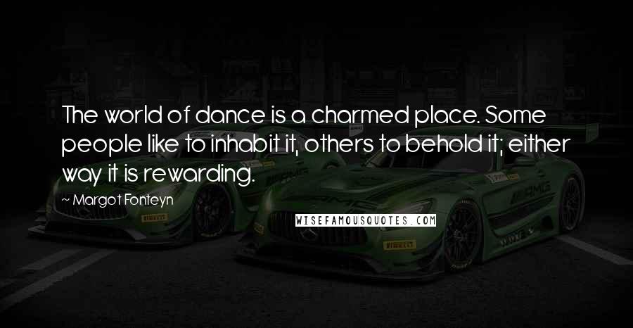 Margot Fonteyn Quotes: The world of dance is a charmed place. Some people like to inhabit it, others to behold it; either way it is rewarding.