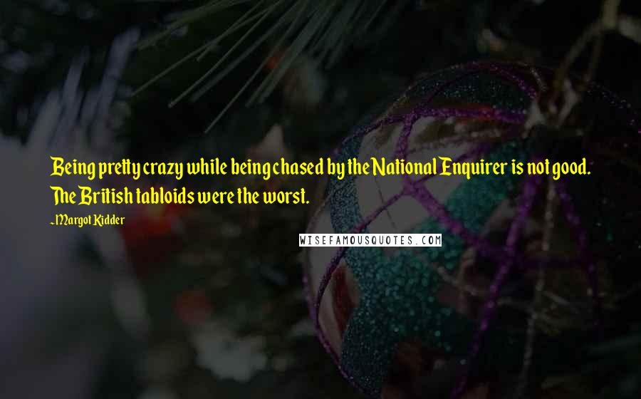 Margot Kidder Quotes: Being pretty crazy while being chased by the National Enquirer is not good. The British tabloids were the worst.