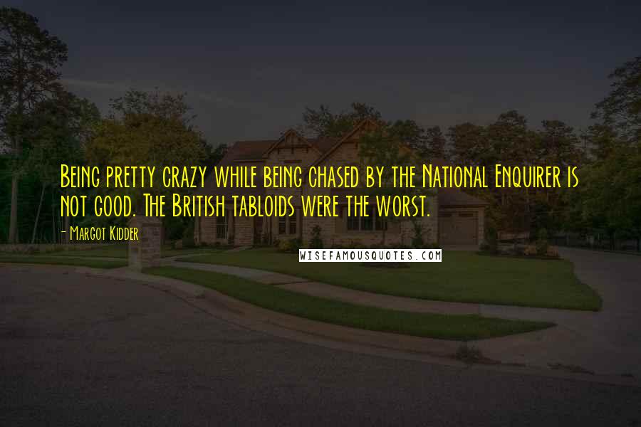 Margot Kidder Quotes: Being pretty crazy while being chased by the National Enquirer is not good. The British tabloids were the worst.