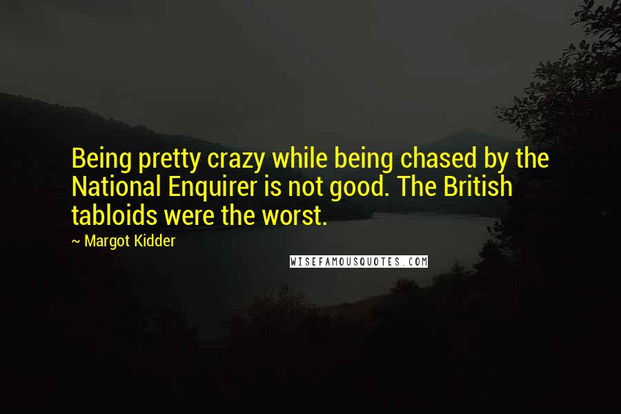 Margot Kidder Quotes: Being pretty crazy while being chased by the National Enquirer is not good. The British tabloids were the worst.