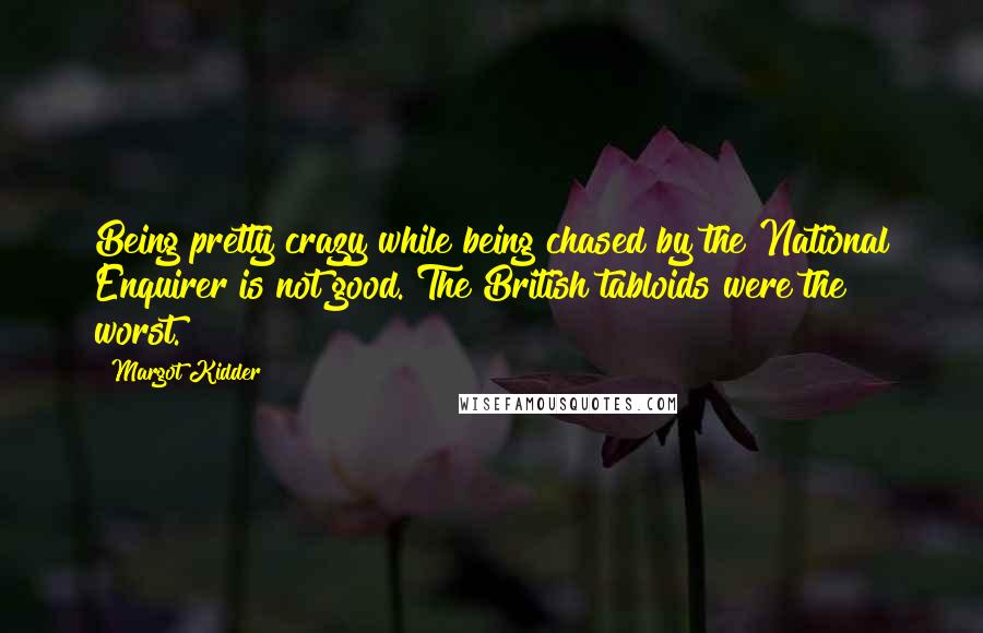 Margot Kidder Quotes: Being pretty crazy while being chased by the National Enquirer is not good. The British tabloids were the worst.
