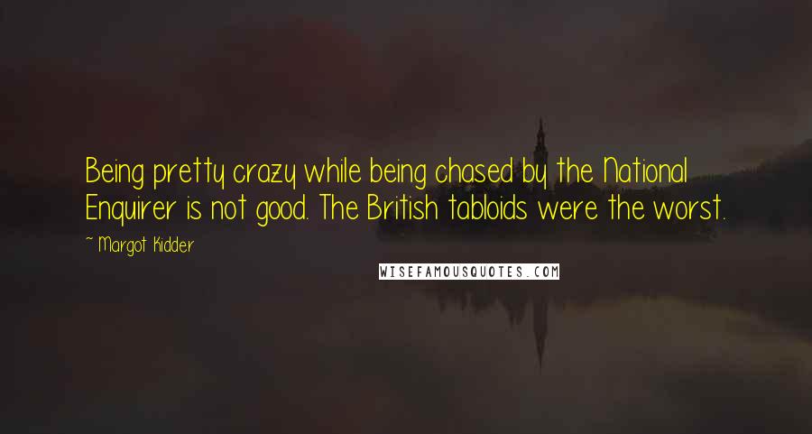 Margot Kidder Quotes: Being pretty crazy while being chased by the National Enquirer is not good. The British tabloids were the worst.